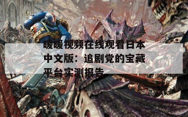 暖暖视频在线观看日本中文版：追剧党的宝藏平台实测报告  第1张
