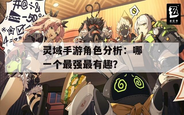 灵域手游角色分析：哪一个最强最有趣？