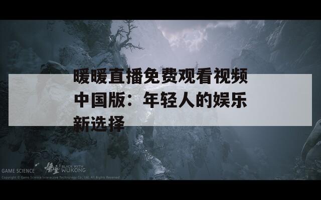 暖暖直播免费观看视频中国版：年轻人的娱乐新选择  第1张