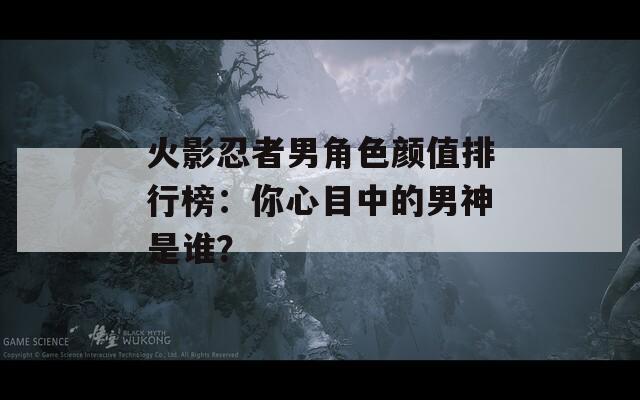 火影忍者男角色颜值排行榜：你心目中的男神是谁？