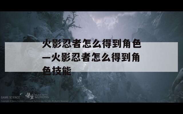 火影忍者怎么得到角色—火影忍者怎么得到角色技能