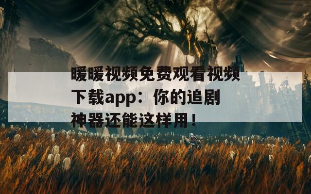暖暖视频免费观看视频下载app：你的追剧神器还能这样用！