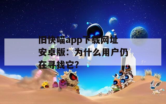 旧快喵app下载网址安卓版：为什么用户仍在寻找它？  第1张