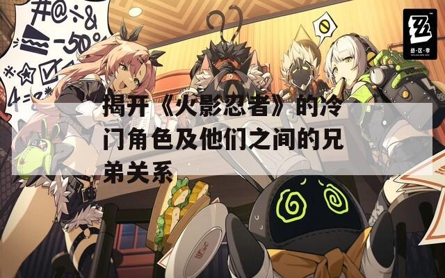 揭开《火影忍者》的冷门角色及他们之间的兄弟关系