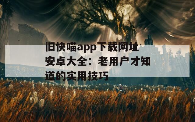 旧快喵app下载网址安卓大全：老用户才知道的实用技巧