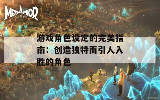 游戏角色设定的完美指南：创造独特而引人入胜的角色  第1张