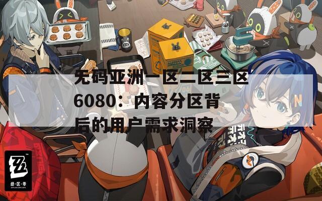 无码亚洲一区二区三区6080：内容分区背后的用户需求洞察