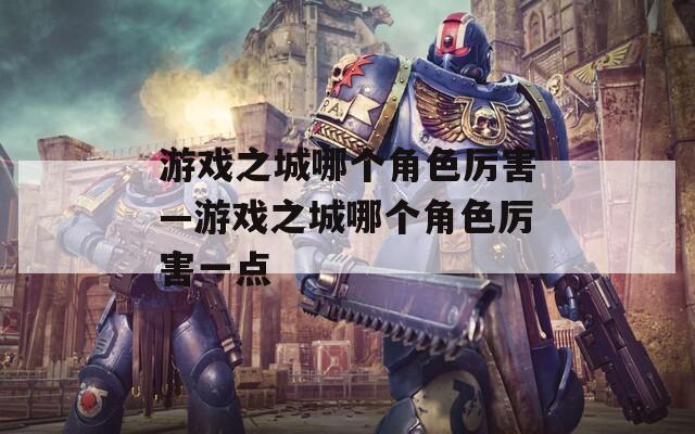 游戏之城哪个角色厉害—游戏之城哪个角色厉害一点