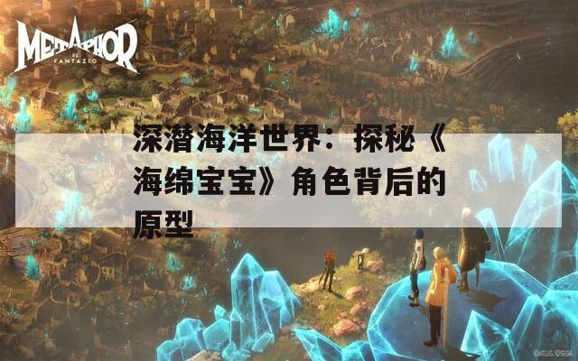 深潜海洋世界：探秘《海绵宝宝》角色背后的原型