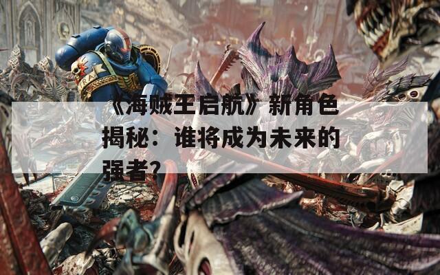 《海贼王启航》新角色揭秘：谁将成为未来的强者？  第1张