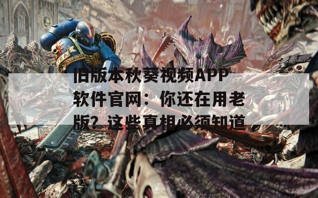 旧版本秋葵视频APP软件官网：你还在用老版？这些真相必须知道  第1张