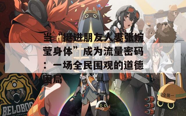当“挺进朋友人妻张婉莹身体”成为流量密码：一场全民围观的道德困局