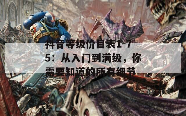 抖音等级价目表1-75：从入门到满级，你需要知道的所有细节  第1张