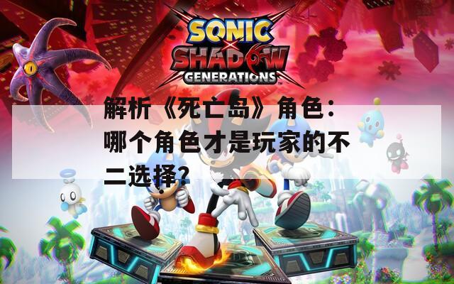 解析《死亡岛》角色：哪个角色才是玩家的不二选择？