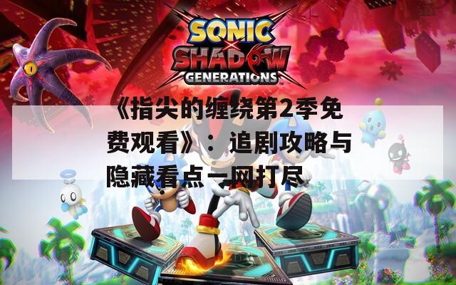 《指尖的缠绕第2季免费观看》：追剧攻略与隐藏看点一网打尽