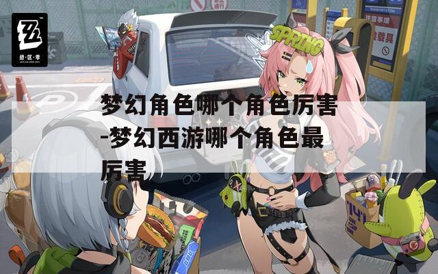 梦幻角色哪个角色厉害-梦幻西游哪个角色最厉害