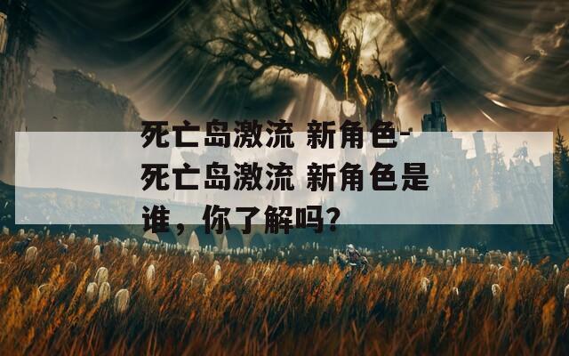 死亡岛激流 新角色-死亡岛激流 新角色是谁，你了解吗？  第1张