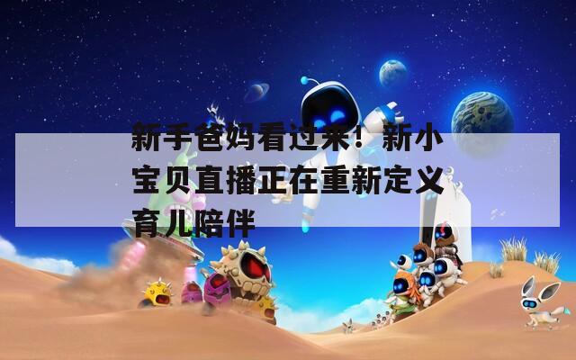 新手爸妈看过来！新小宝贝直播正在重新定义育儿陪伴