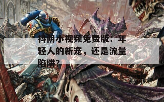 抖阴小视频免费版：年轻人的新宠，还是流量陷阱？  第1张