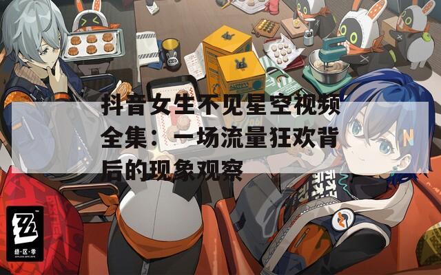 抖音女生不见星空视频全集：一场流量狂欢背后的现象观察  第1张