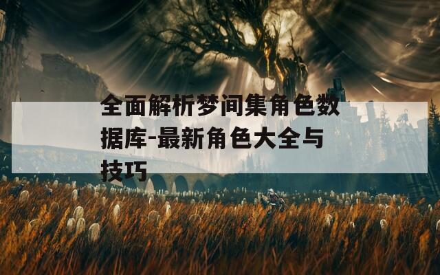 全面解析梦间集角色数据库-最新角色大全与技巧