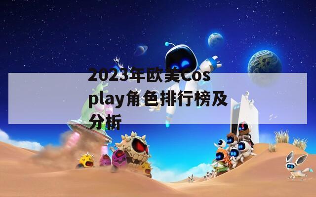 2023年欧美Cosplay角色排行榜及分析