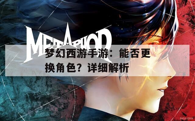 梦幻西游手游：能否更换角色？详细解析