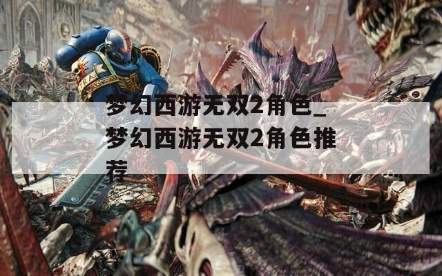 梦幻西游无双2角色_梦幻西游无双2角色推荐