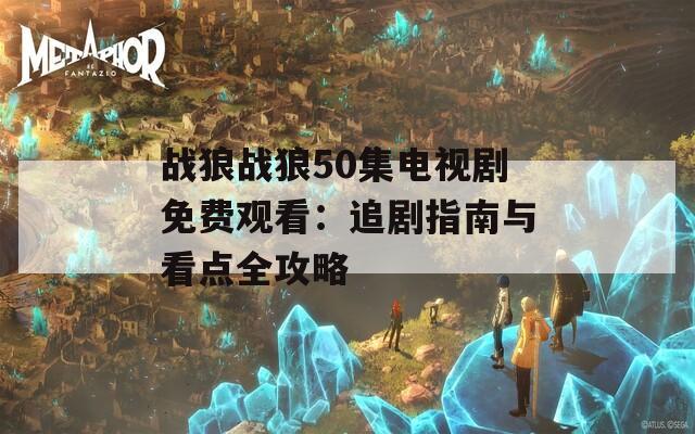 战狼战狼50集电视剧免费观看：追剧指南与看点全攻略  第1张