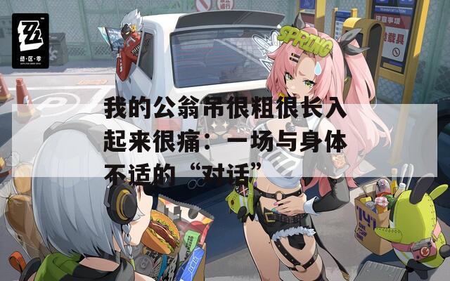 我的公翁吊很粗很长入起来很痛：一场与身体不适的“对话”