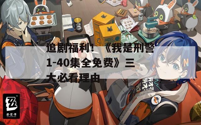 追剧福利！《我是刑警1-40集全免费》三大必看理由