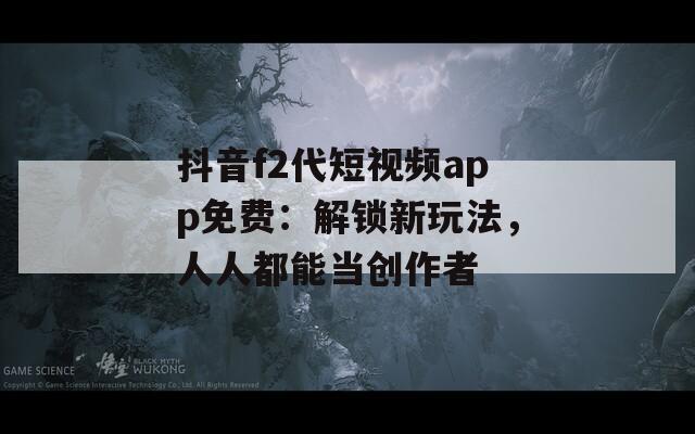 抖音f2代短视频app免费：解锁新玩法，人人都能当创作者  第1张