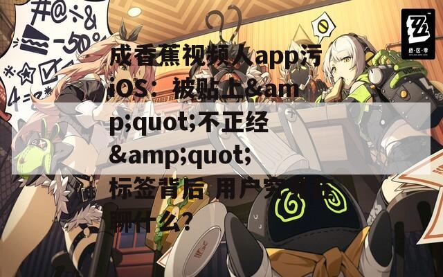 成香蕉视频人app污iOS：被贴上&amp;quot;不正经&amp;quot;标签背后 用户究竟在聊什么？  第1张
