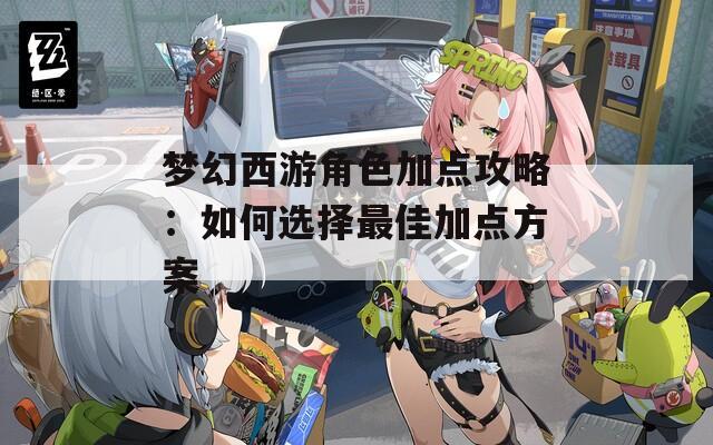 梦幻西游角色加点攻略：如何选择最佳加点方案  第1张