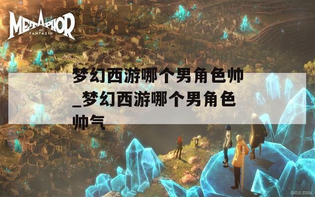 梦幻西游哪个男角色帅_梦幻西游哪个男角色帅气  第1张