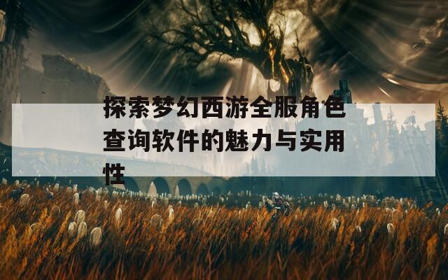 探索梦幻西游全服角色查询软件的魅力与实用性