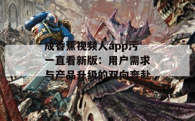 成香蕉视频人app污一直看新版：用户需求与产品升级的双向奔赴  第1张