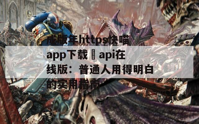 成版年https快喵app下载汅api在线版：普通人用得明白的实用指南  第1张