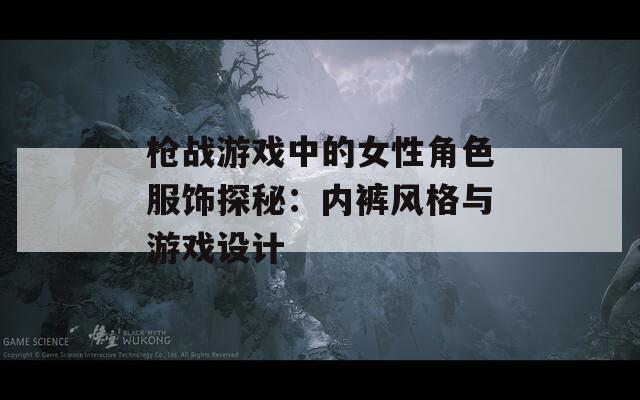 枪战游戏中的女性角色服饰探秘：内裤风格与游戏设计