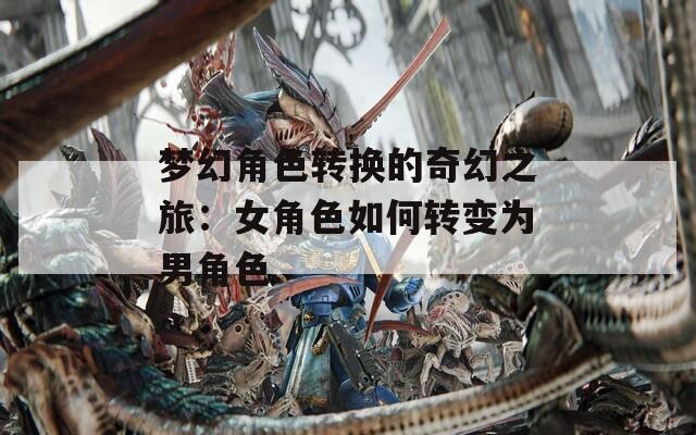 梦幻角色转换的奇幻之旅：女角色如何转变为男角色  第1张