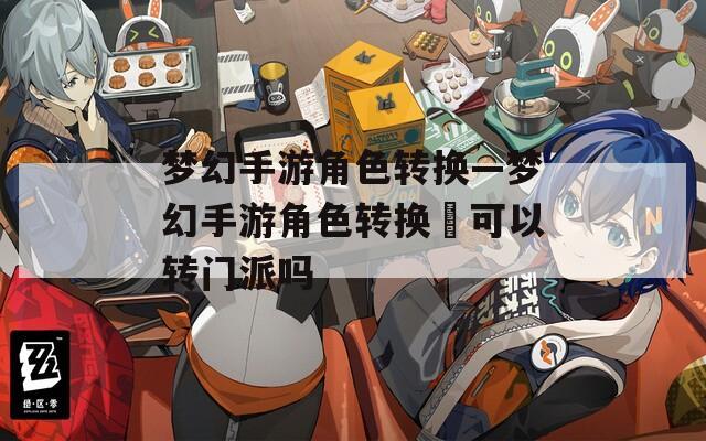 梦幻手游角色转换—梦幻手游角色转换劵可以转门派吗