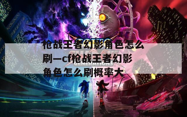 枪战王者幻影角色怎么刷—cf枪战王者幻影角色怎么刷概率大