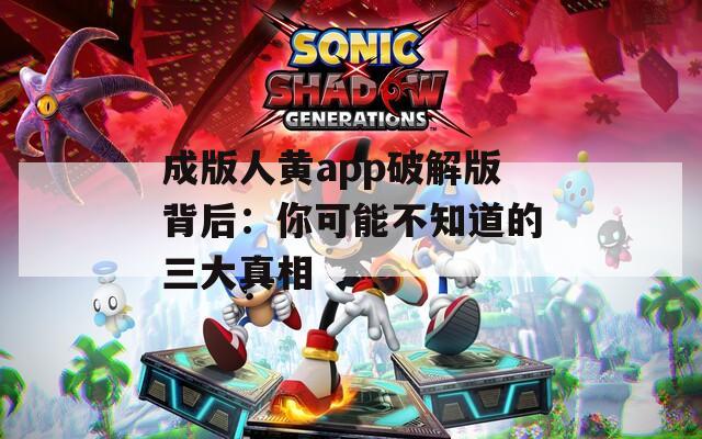成版人黄app破解版背后：你可能不知道的三大真相