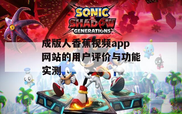 成版人香蕉视频app网站的用户评价与功能实测