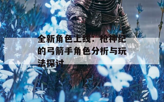 全新角色上线：枪神纪的弓箭手角色分析与玩法探讨