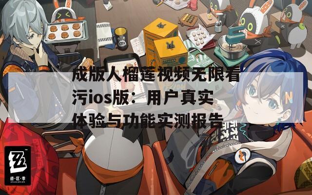 成版人榴莲视频无限看污ios版：用户真实体验与功能实测报告  第1张