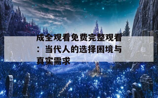 成全观看免费完整观看：当代人的选择困境与真实需求