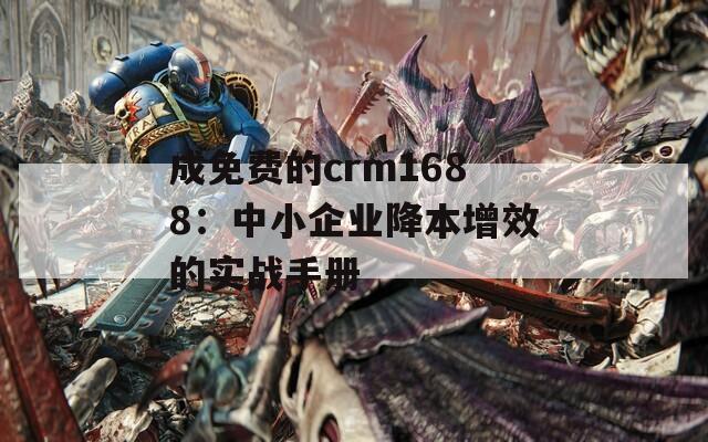 成免费的crm1688：中小企业降本增效的实战手册