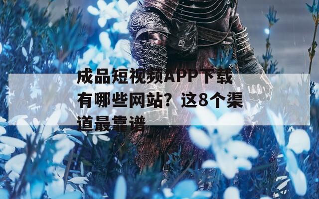 成品短视频APP下载有哪些网站？这8个渠道最靠谱