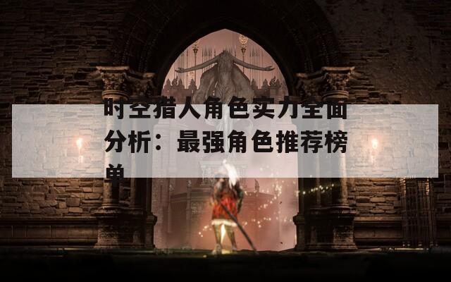 时空猎人角色实力全面分析：最强角色推荐榜单